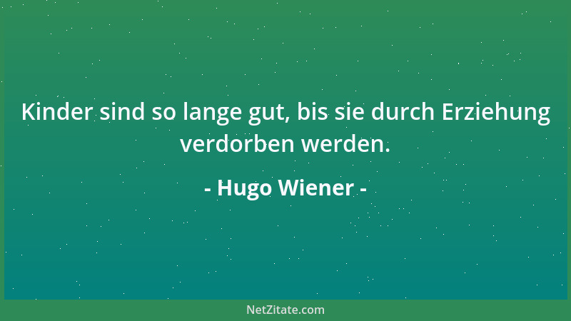 Hugo Wiener - Kinder sind so lange gut, bis sie durch Erziehung verdorben werden....