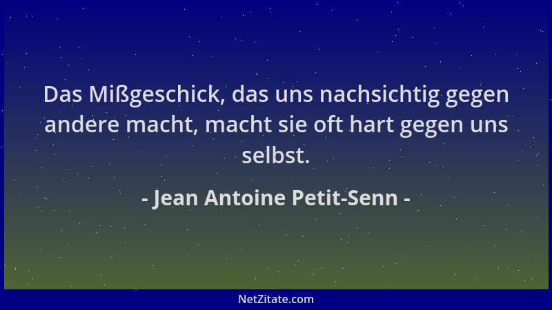 Jean Antoine Petit-Senn - Das Mißgeschick, das uns nachsichtig gegen andere macht, macht sie oft hart gegen uns selbst....