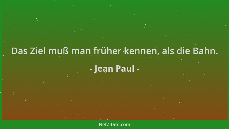 Jean Paul - Das Ziel muß man früher kennen, als die Bahn....