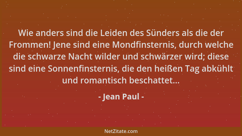 Jean Paul - Wie anders sind die Leiden des Sünders als die der Frommen! Jene sind eine Mondfinsternis, durch welche die sch...
