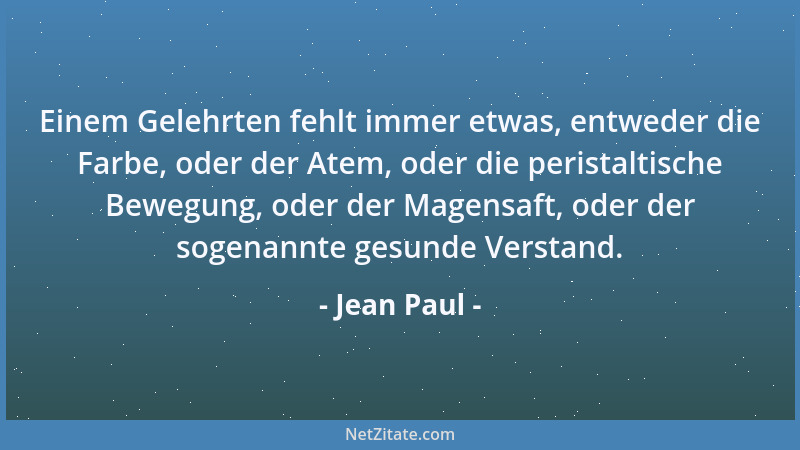 Jean Paul - Einem Gelehrten fehlt immer etwas, entweder die Farbe, oder der Atem, oder die peristaltische Bewegung, oder de...