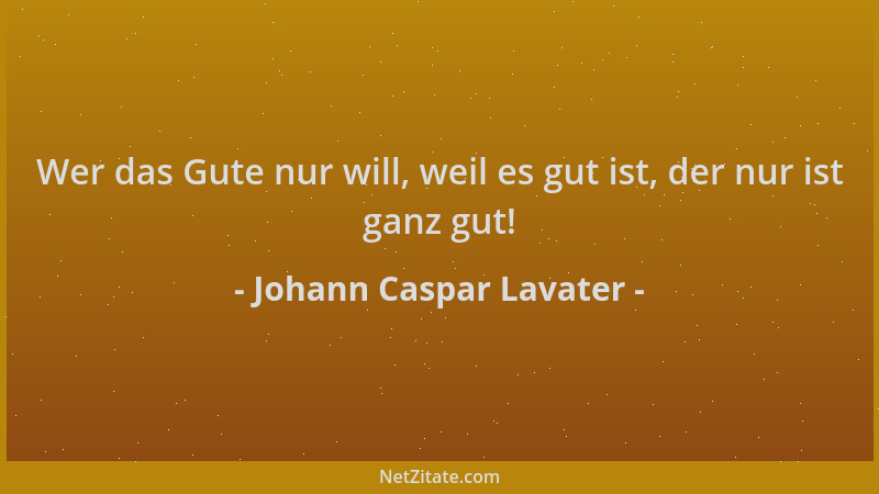 Johann Caspar Lavater - Wer das Gute nur will, weil es gut ist, der nur ist ganz gut!...