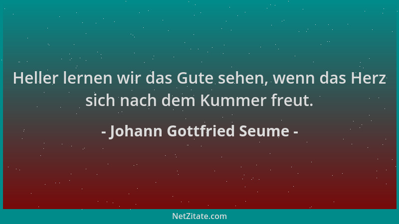 Johann Gottfried Seume - Heller lernen wir das Gute sehen, wenn das Herz sich nach dem Kummer freut....