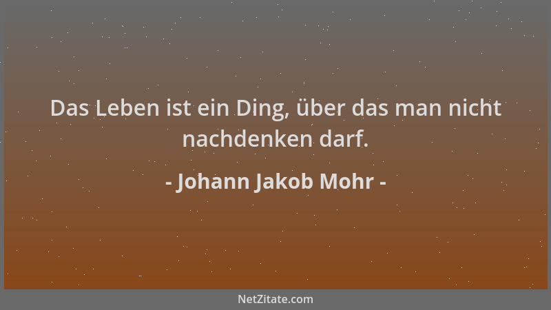 Johann Jakob Mohr - Das Leben ist ein Ding, über das man nicht nachdenken darf....