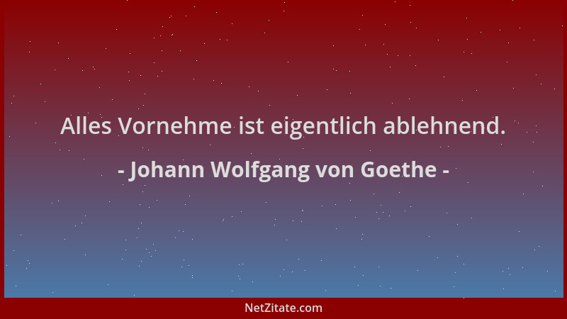Johann Wolfgang von Goethe - Alles Vornehme ist eigentlich ablehnend....