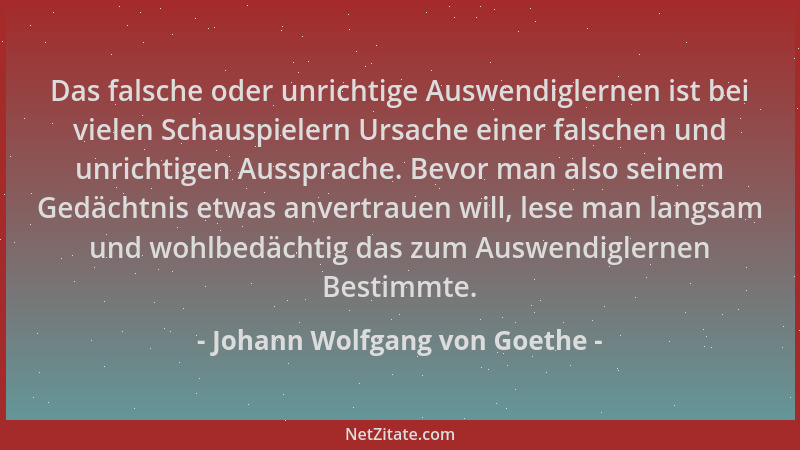 Johann Wolfgang von Goethe - Das falsche oder unrichtige Auswendiglernen ist bei vielen Schauspielern Ursache einer falsche...