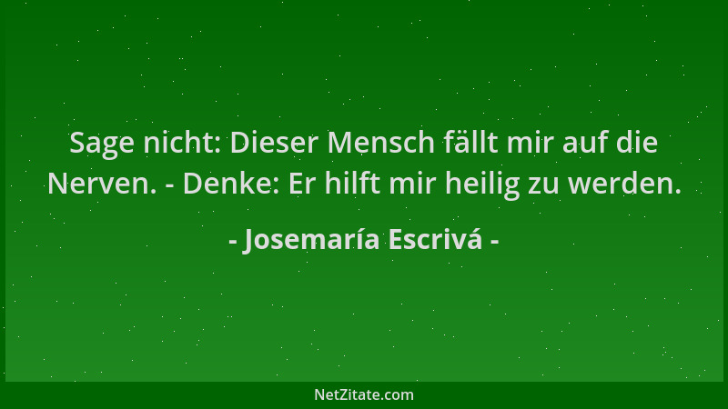 Josemaría Escrivá - Sage nicht: Dieser Mensch fällt mir auf die Nerven. - Denke: Er hilft mir heilig zu werden....