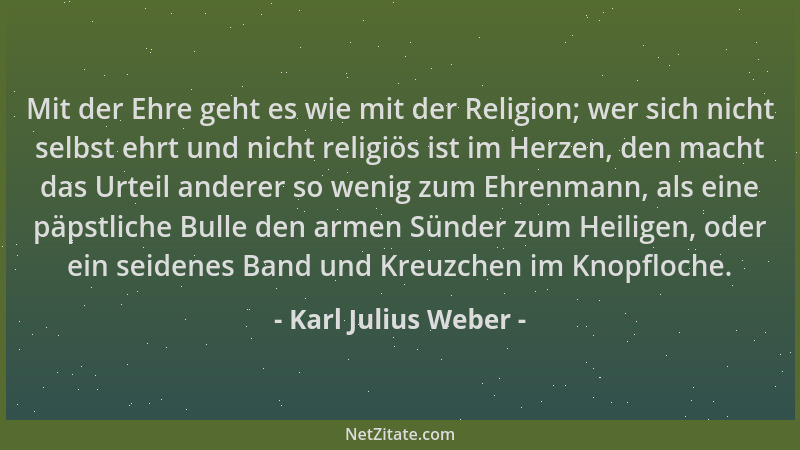 Karl Julius Weber - Mit der Ehre geht es wie mit der Religion; wer sich nicht selbst ehrt und nicht religiös ist im Herzen,...