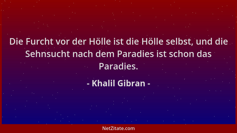 Khalil Gibran - Die Furcht vor der Hölle ist die Hölle selbst, und die Sehnsucht nach dem Paradies ist schon das Paradies....