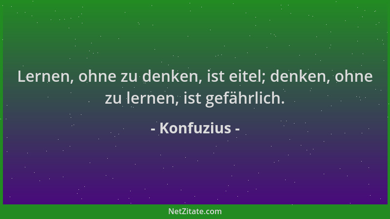 Konfuzius - Lernen, ohne zu denken, ist eitel; denken, ohne zu lernen, ist gefährlich....
