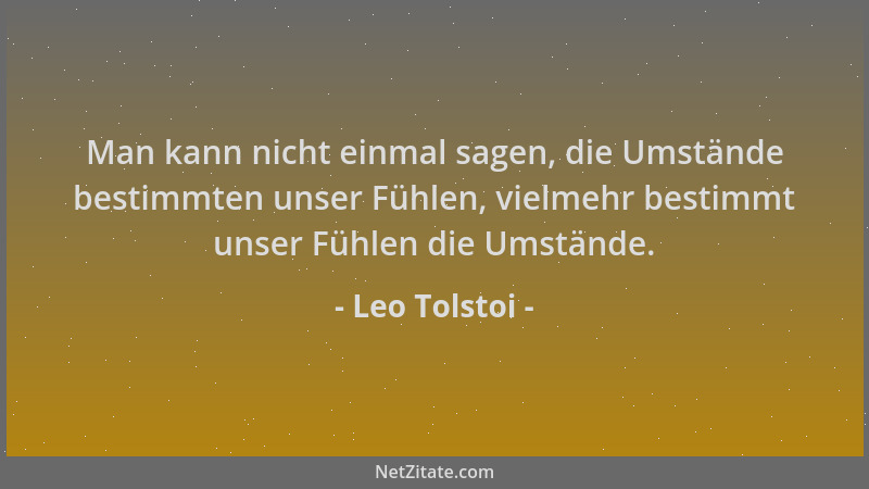 Leo Tolstoi - Man kann nicht einmal sagen, die Umstände bestimmten unser Fühlen, vielmehr bestimmt unser Fühlen die Umständ...