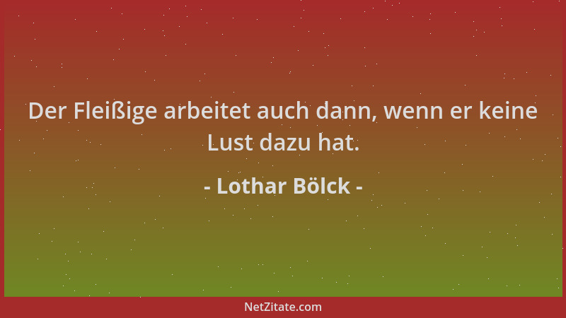 Lothar Bölck - Der Fleißige arbeitet auch dann, wenn er keine Lust dazu hat....