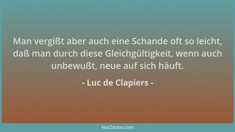 Luc de Clapiers - Man vergißt aber auch eine Schande oft so leicht, daß man durch diese Gleichgültigkeit, wenn auch unbewuß...