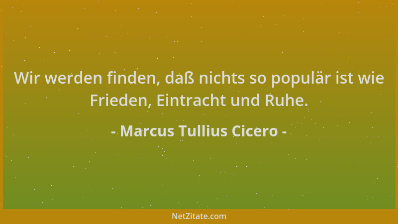 Marcus Tullius Cicero - Wir werden finden, daß nichts so populär ist wie Frieden, Eintracht und Ruhe....