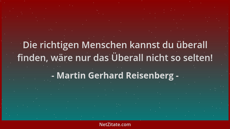Martin Gerhard Reisenberg - Die richtigen Menschen kannst du überall finden, wäre nur das Überall nicht so selten!...
