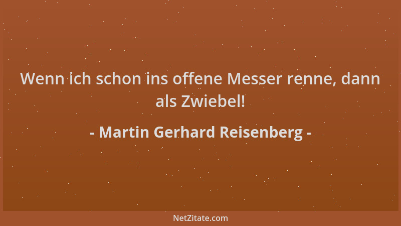 Martin Gerhard Reisenberg - Wenn ich schon ins offene Messer renne, dann als Zwiebel!...