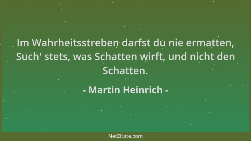 Martin Heinrich - Im Wahrheitsstreben darfst du nie ermatten, Such ' stets, was Schatten wirft, und nicht den Schatten....