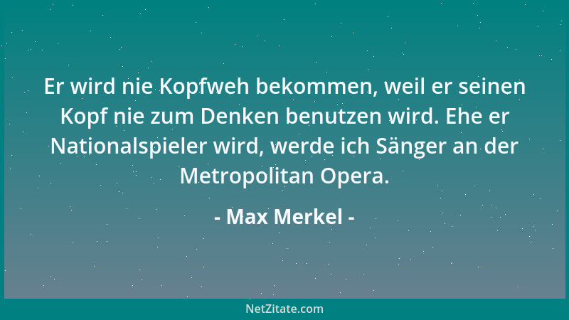 Max Merkel - Er wird nie Kopfweh bekommen, weil er seinen Kopf nie zum Denken benutzen wird. Ehe er Nationalspieler wird, w...