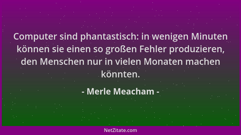 Merle Meacham - Computer sind phantastisch: in wenigen Minuten können sie einen so großen Fehler produzieren, den Menschen...