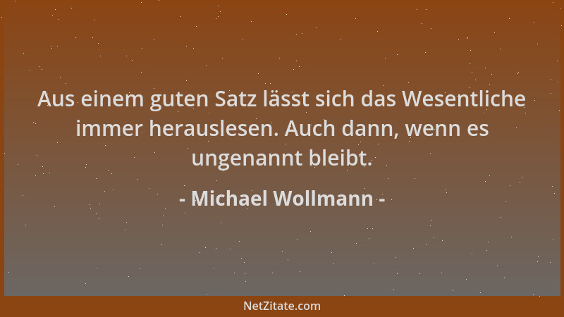 Michael Wollmann - Aus einem guten Satz lässt sich das Wesentliche immer herauslesen. Auch dann, wenn es ungenannt bleibt....