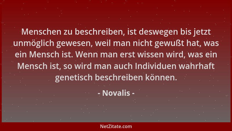 Novalis - Menschen zu beschreiben, ist deswegen bis jetzt unmöglich gewesen, weil man nicht gewußt hat, was ein Mensch ist....