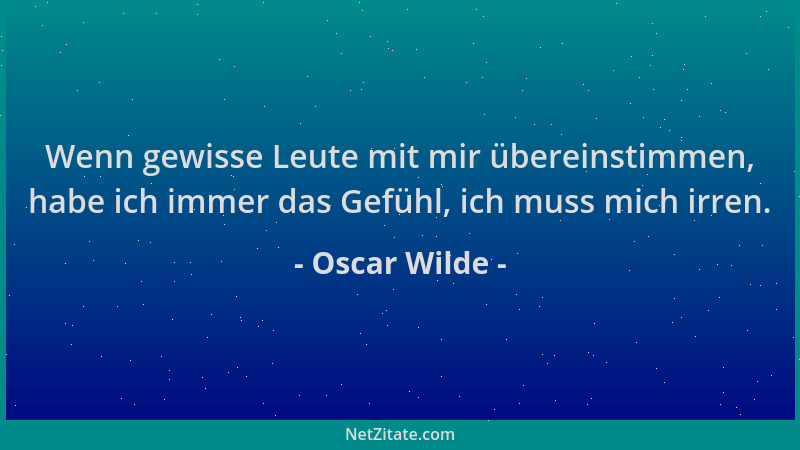 Oscar Wilde - Wenn gewisse Leute mit mir übereinstimmen, habe ich immer das Gefühl, ich muss mich irren....