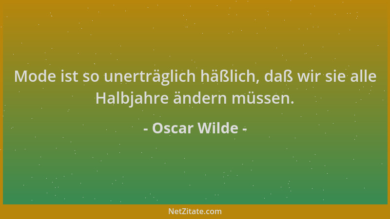 Oscar Wilde - Mode ist so unerträglich häßlich, daß wir sie alle Halbjahre ändern müssen....