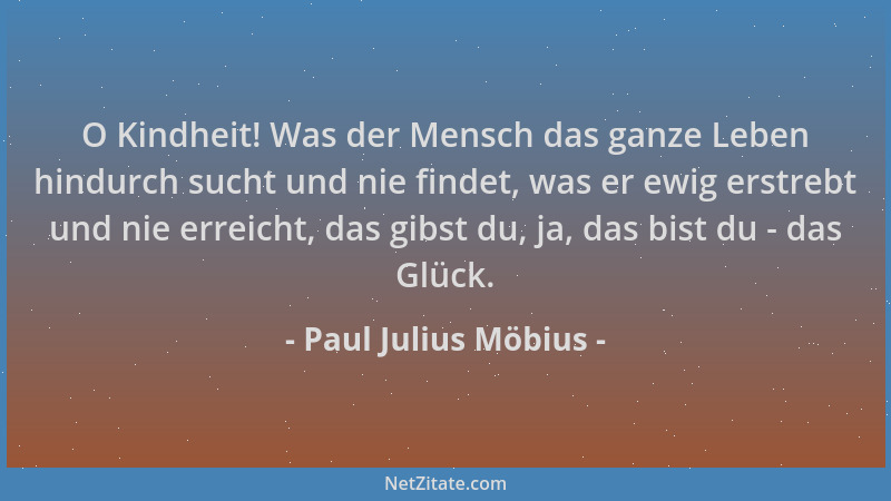 Paul Julius Möbius - O Kindheit! Was der Mensch das ganze Leben hindurch sucht und nie findet, was er ewig erstrebt und nie...