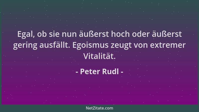 Peter Rudl - Egal, ob sie nun äußerst hoch oder äußerst gering ausfällt. Egoismus zeugt von extremer Vitalität....