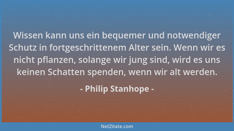 Philip Stanhope - Wissen kann uns ein bequemer und notwendiger Schutz in fortgeschrittenem Alter sein. Wenn wir es nicht pf...