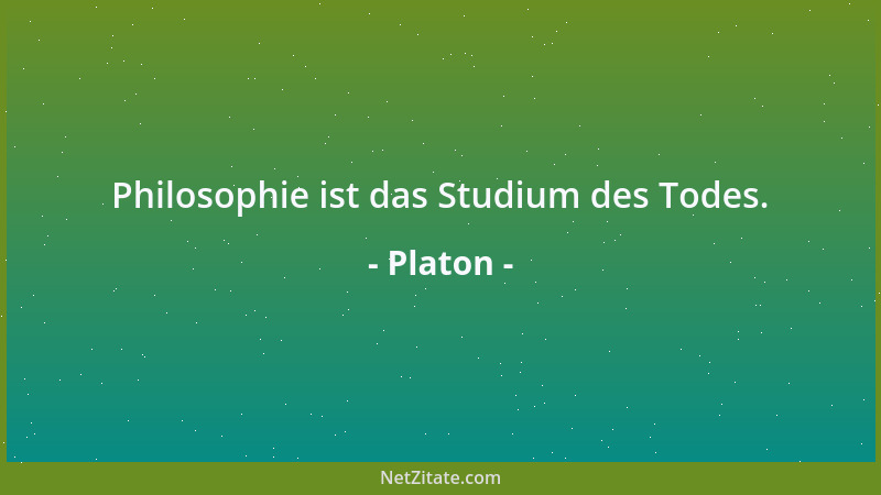 Platon - Philosophie ist das Studium des Todes....
