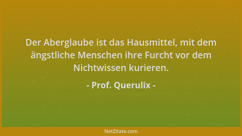 Prof. Querulix - Der Aberglaube ist das Hausmittel, mit dem ängstliche Menschen ihre Furcht vor dem Nichtwissen kurieren....