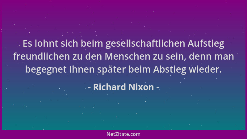Richard Nixon - Es lohnt sich beim gesellschaftlichen Aufstieg freundlichen zu den Menschen zu sein, denn man begegnet Ihne...
