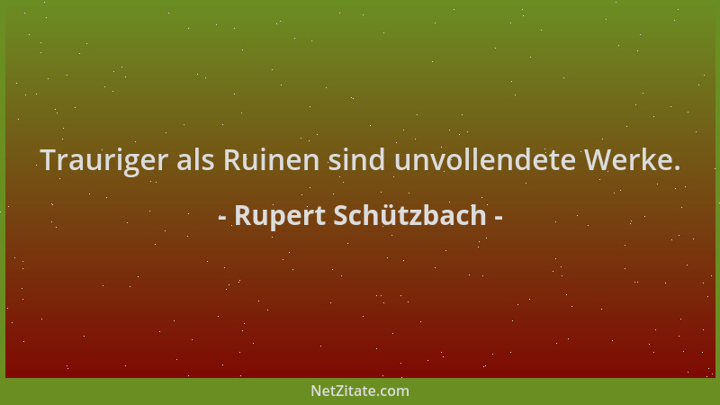 Rupert Schützbach - Trauriger als Ruinen sind unvollendete Werke....