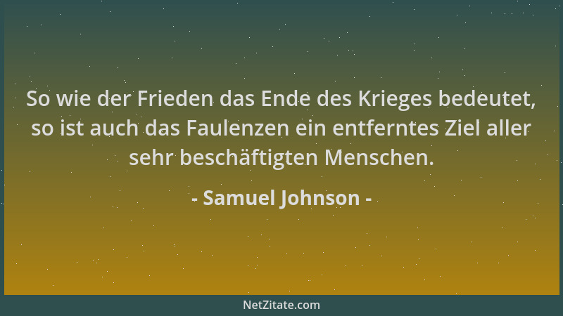 Samuel Johnson - So wie der Frieden das Ende des Krieges bedeutet, so ist auch das Faulenzen ein entferntes Ziel aller sehr...