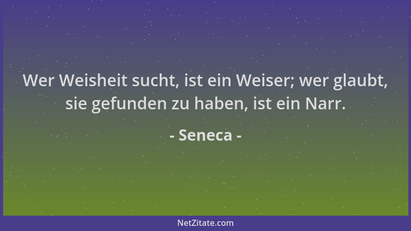 Seneca - Wer Weisheit sucht, ist ein Weiser; wer glaubt, sie gefunden zu haben, ist ein Narr....