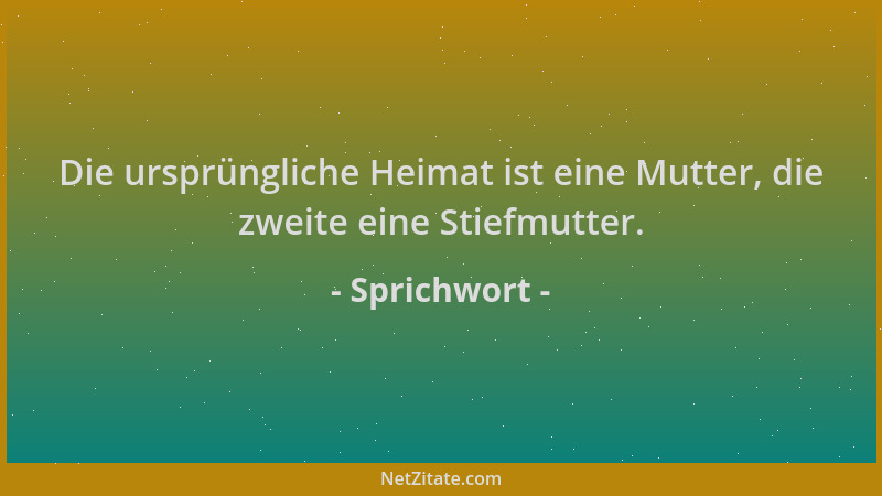 Sprichwort - Die ursprüngliche Heimat ist eine Mutter, die zweite eine Stiefmutter....