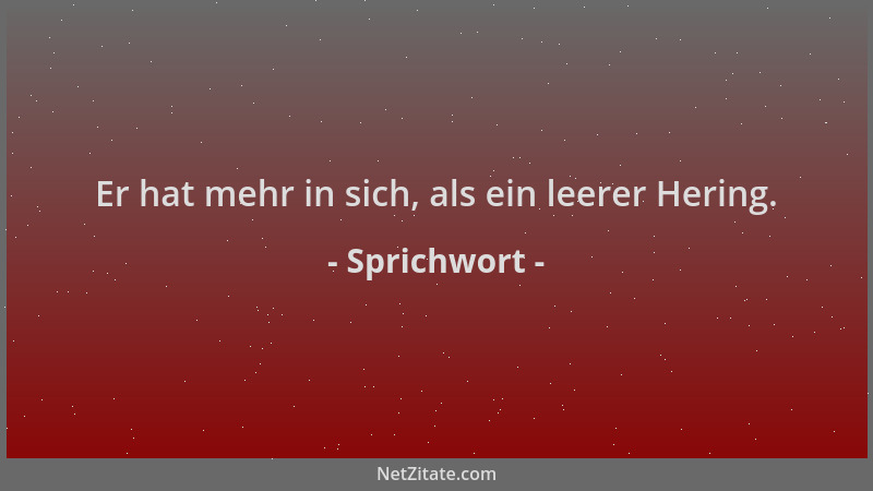 Sprichwort - Er hat mehr in sich, als ein leerer Hering....