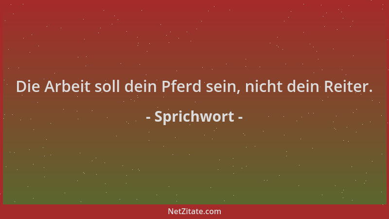Sprichwort - Die Arbeit soll dein Pferd sein, nicht dein Reiter....