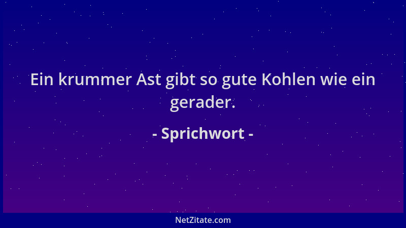 Sprichwort - Ein krummer Ast gibt so gute Kohlen wie ein gerader....
