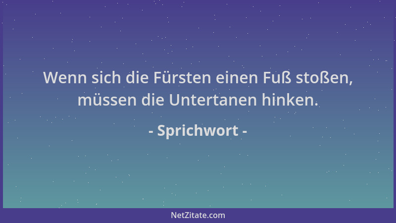 Sprichwort - Wenn sich die Fürsten einen Fuß stoßen, müssen die Untertanen hinken....