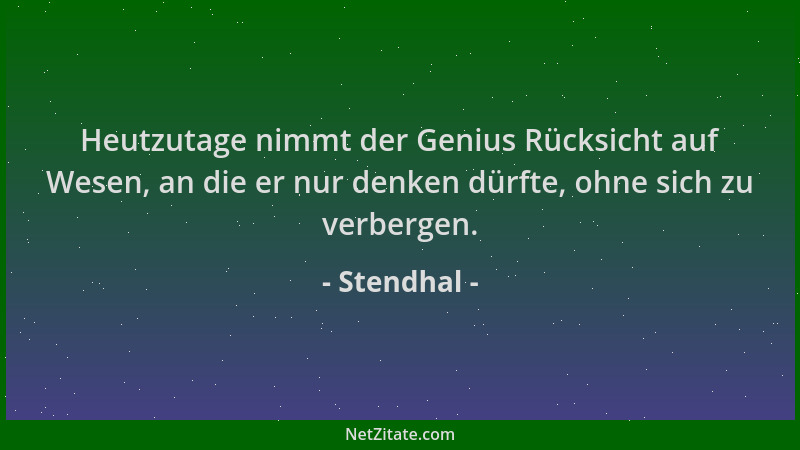 Stendhal - Heutzutage nimmt der Genius Rücksicht auf Wesen, an die er nur denken dürfte, ohne sich zu verbergen....