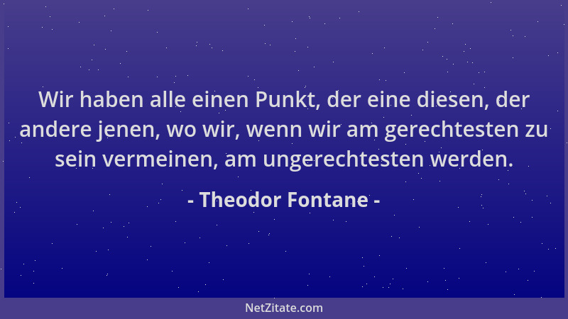 Theodor Fontane - Wir haben alle einen Punkt, der eine diesen, der andere jenen, wo wir, wenn wir am gerechtesten zu sein v...