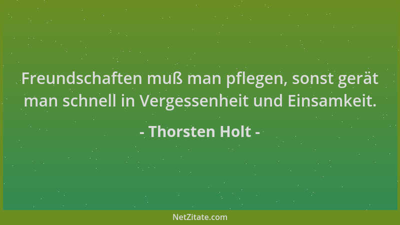 Thorsten Holt - Freundschaften muß man pflegen, sonst gerät man schnell in Vergessenheit und Einsamkeit....