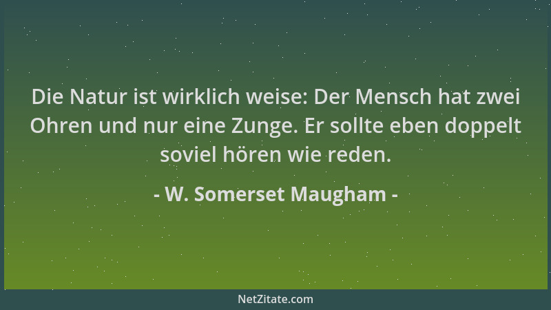 W. Somerset Maugham - Die Natur ist wirklich weise: Der Mensch hat zwei Ohren und nur eine Zunge. Er sollte eben doppelt so...