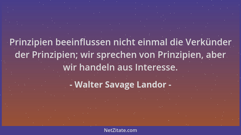 Walter Savage Landor - Prinzipien beeinflussen nicht einmal die Verkünder der Prinzipien; wir sprechen von Prinzipien, aber...