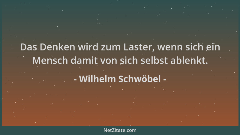 Wilhelm Schwöbel - Das Denken wird zum Laster, wenn sich ein Mensch damit von sich selbst ablenkt....