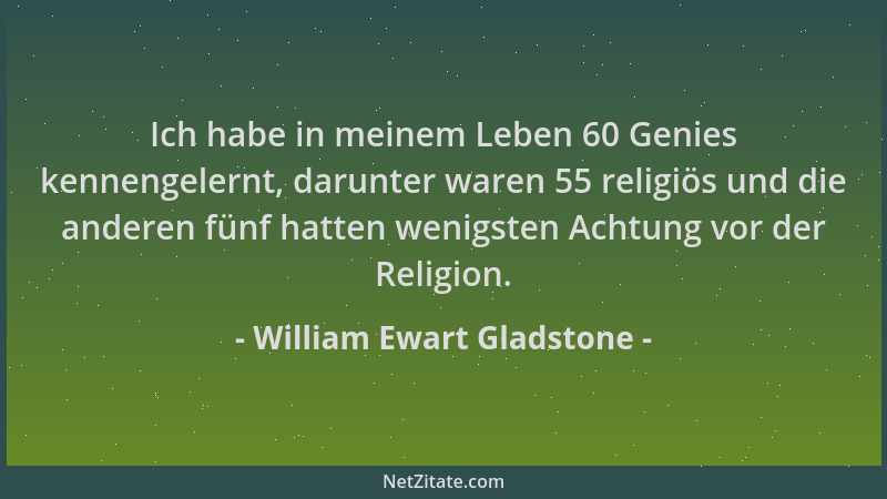 William Ewart Gladstone - Ich habe in meinem Leben 60 Genies kennengelernt, darunter waren 55 religiös und die anderen fünf...