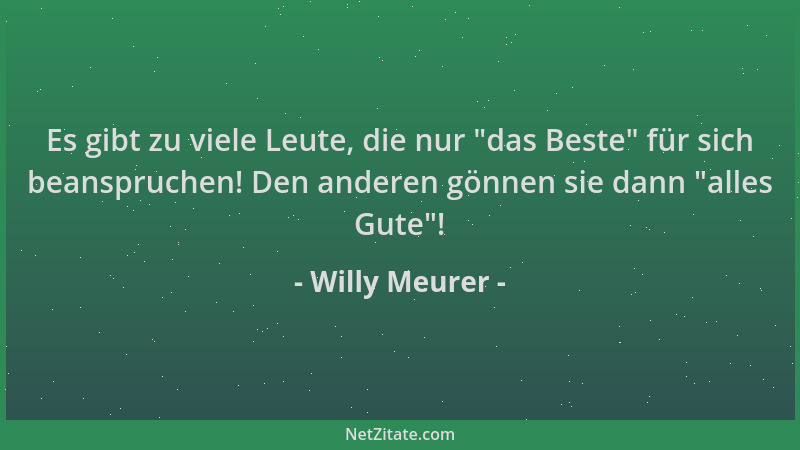 Willy Meurer - Es gibt zu viele Leute, die nur  "das Beste " für sich beanspruchen! Den anderen gönnen sie dann  "alles Gute "!...