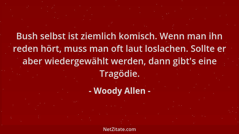 Woody Allen - Bush selbst ist ziemlich komisch. Wenn man ihn reden hört, muss man oft laut loslachen. Sollte er aber wieder...